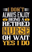 I Don't Always Enjoy Being A Retired Nurse Oh Wait Yes I Do