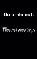 Do or do not. There is no try.