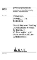 Federal Protective Service: better data on facility jurisdictions needed to enhance collaboration with state and local law enforcement: report to the Ranking Member, Committee 