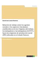 Relación de trabajo entre los agentes sociales y los aspectos vinculantes establecidos en la Ley Orgánica del trabajo, los trabajadores y lastrabajadoras (LOTTT), hacia las empresas de producción social (EPS) ubicadas enel estado Yaracuy