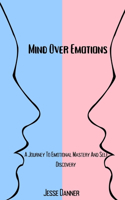 Mind Over Emotions: A Journey To Emotional Mastery And Self Discovery
