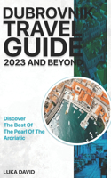 Dubrovnik Travel Guide 2023 And Beyond: Discover The Best of The Pearl Of The Adriatic