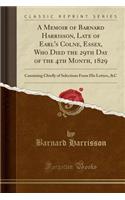 A Memoir of Barnard Harrisson, Late of Earl's Colne, Essex, Who Died the 29th Day of the 4th Month, 1829: Consisting Chiefly of Selections from His Letters, &c (Classic Reprint)