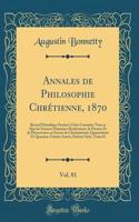 Annales de Philosophie ChrÃ©tienne, 1870, Vol. 81: Recueil PÃ©riodique DestinÃ© Ã? Faire Connaitre Tout Ce Que Les Sciences Humaines Renferment, de Preuves Et de DÃ©couvertes En Faveur Du Christianisme; QuarantiÃ¨me Et Quarante-UniÃ¨me AnnÃ©e; Sixi