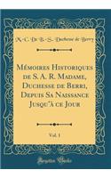 Memoires Historiques de S. A. R. Madame, Duchesse de Berri, Depuis Sa Naissance Jusqu'a Ce Jour, Vol. 1 (Classic Reprint)