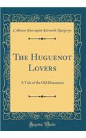 The Huguenot Lovers: A Tale of the Old Dominion (Classic Reprint): A Tale of the Old Dominion (Classic Reprint)