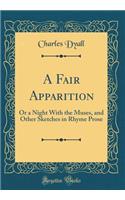 A Fair Apparition: Or a Night With the Muses, and Other Sketches in Rhyme Prose (Classic Reprint)
