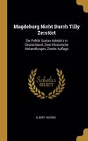 Magdeburg Nicht Durch Tilly Zerstört: Die Politik Gustav Adolph's in Deutschland; Zwei Historische Abhandlungen, Zweite Auflage