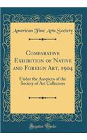 Comparative Exhibition of Native and Foreign Art, 1904: Under the Auspices of the Society of Art Collectors (Classic Reprint)