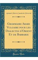 Grammaire Arabe Vulgaire pour les Dialectes d'Orient Et de Barbarie (Classic Reprint)