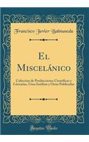 El MiscelÃ¡nico: Coleccion de Producciones Cientificas Y Literarias, Unas InÃ©ditas Y Otras Publicadas (Classic Reprint): Coleccion de Producciones Cientificas Y Literarias, Unas InÃ©ditas Y Otras Publicadas (Classic Reprint)