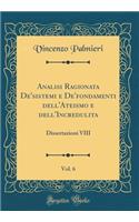 Analisi Ragionata De'sistemi E De'fondamenti Dell'ateismo E Dell'incredulita, Vol. 6: Dissertazioni VIII (Classic Reprint)