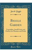 Biggle Garden: Vegetables, Small Fruits and Flowers for Pleasure and Profit (Classic Reprint)
