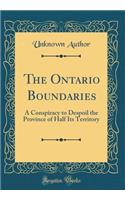 The Ontario Boundaries: A Conspiracy to Despoil the Province of Half Its Territory (Classic Reprint)