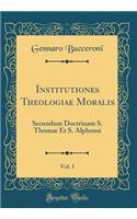 Institutiones Theologiae Moralis, Vol. 1: Secundum Doctrinam S. Thomae Et S. Alphonsi (Classic Reprint)