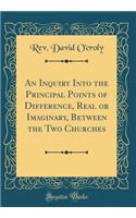 An Inquiry Into the Principal Points of Difference, Real or Imaginary, Between the Two Churches (Classic Reprint)