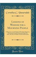 Lessons of Wisdom for a Mourning People: A Discourse on the Death of President Harrison, Pronounced on the Evening of April 20, 1841, the Day of Public Funeral Solemnities (Classic Reprint)