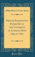 French Examination Papers Set at the University of London, From 1839 to 1871 (Classic Reprint)
