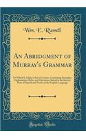 An Abridgment of Murray's Grammar: To Which Is Added a Set of Lessons, Containing Examples, Explanations, Rules, and Questions, Suited to the Several Parts of Speech and Forms of the English Language (Classic Reprint)