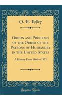 Origin and Progress of the Order of the Patrons of Husbandry in the United States: A History From 1866 to 1873 (Classic Reprint)