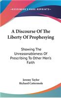 A Discourse Of The Liberty Of Prophesying: Showing The Unreasonableness Of Prescribing To Other Men's Faith(English)