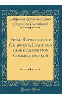 Final Report of the California Lewis and Clark Exposition Commission, 1906 (Classic Reprint)
