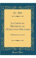 Le Chien du Régiment, ou lExécution Militaire: Mélodrame en un Acte (Classic Reprint)