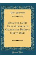 Essai Sur La Vie Et Les Oeuvres de Georges de BrÃ©beuf (1617?-1661) (Classic Reprint)