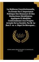 La Noblesse Constitutionnelle, Ou Essais Sur L'importance Politique Des Honneurs Et Des Distinctions Héréditaires, Appliqués Et Modifiés Conformément Aux Progrès Actuels De La Société, Par M. Le Bon P.-m.-s. Bigot De Morogues...