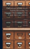 Calendar Of The State Papers Relating To Ireland Preserved In The Public Record Office: 1625-[1670]; Volume 4