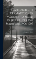6. Jahresbericht des städtischen Mädchen-Lyzeums in Brünn über das Schuljahr 1906-1907