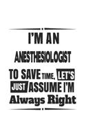 I'm An Anesthesiologist To Save Time, Let's Just Assume I'm Always Right: Notebook: Unique Anesthesiologist Notebook, Journal Gift, Diary, Doodle Gift or Notebook 6 x 9 Compact Size- 109 Blank Lined Pages