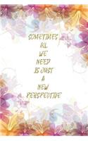 Sometimes All We Need Is Just A New Perspective: Lined Journal - Flower Lined Diary, Planner, Gratitude, Writing, Travel, Goal, Pregnancy, Fitness, Prayer, Diet, Weight Loss, Food, Grateful, Depres