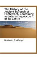 The History of the Ancient Borough of Pontefract, Containing an Interesting Account of Its Castle