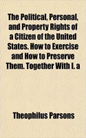 The Political, Personal, and Property Rights of a Citizen of the United States. How to Exercise and How to Preserve Them. Together with I. a