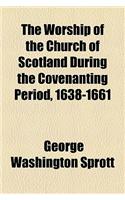 The Worship of the Church of Scotland During the Covenanting Period, 1638-1661