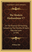 The Modern Husbandman V7: Or the Practice of Farming, Containing the Months of April, May, and June (1744)
