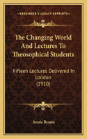 Changing World And Lectures To Theosophical Students: Fifteen Lectures Delivered In London (1910)