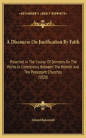 A Discourse On Justification By Faith: Preached In The Course Of Sermons On The Points In Controversy Between The Romish And The Protestant Churches (1828)