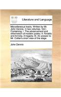 Miscellaneous tracts. Written by Mr. John Dennis. In two volumes. Vol.I. Containing, I. The advancement and reformation of modern poetry. II. Rinaldo and Armida. A tragedy. III. An answer to Mr. Collier's short view of the stage.