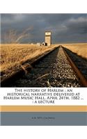 The History of Harlem: An Historical Narrative Delivered at Harlem Music Hall, April 24th, 1882 ...: A Lecture: An Historical Narrative Delivered at Harlem Music Hall, April 24th, 1882 ...: A Lecture