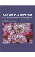 Our Political Degradation; Being Several Short Essays Setting Forth Certain Facts Which Every Thoughtful Citizen of the United States Should Know: (English)