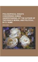 Philosophical Essays Concerning Human Understanding, by the Author of the Essays Moral and Political. by D. Hume