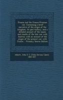 Prussia and the Franco-Prussian War. Containing a Brief Narrative of the Origin of the Kingdom, Its Past History, and a Detailed Account of the Causes and Results of the Late War with Austria; With an Account of the Origin of the Present War with F