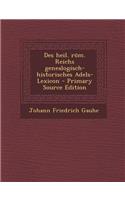 Des Heil. ROM. Reichs Genealogisch-Historisches Adels-Lexicon - Primary Source Edition