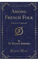 Among French Folk: A Book for Vagabonds (Classic Reprint)