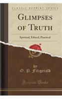 Glimpses of Truth: Spiritual, Ethical, Practical (Classic Reprint)