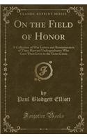 On the Field of Honor: A Collection of War Letters and Reminiscences of Three Harvard Undergraduates Who Gave Their Lives in the Great Cause (Classic Reprint)