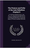 Perjury and Folly of the Late Rebellion Display'd: In a Sermon Preach'd at Exon, June 7th. 1716: Being the day Appointed for a Publick Thanksgiving for the Success of His Majeties [sic] Forces Agains