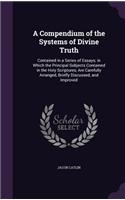 A Compendium of the Systems of Divine Truth: Contained in a Series of Essays; in Which the Principal Subjects Contained in the Holy Scriptures, Are Carefully Arranged, Briefly Discussed, and Im(English)